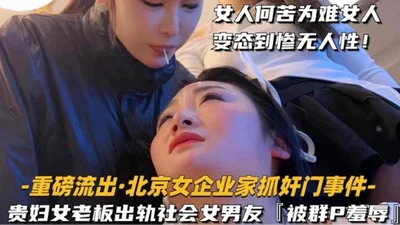 The heavyweight leaked Beijing entrepreneur caught cheating - the wealthy female boss cheated on her boyfriend with a social woman and was humiliated by a group of women. Why do you have to embarrass 