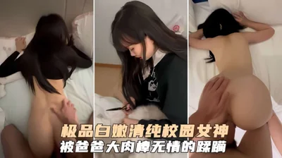 极品白嫩清纯校园女神被爸爸大肉棒无情爆肏内射