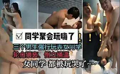 同学聚会玩嗨了三个男同学强行玩弄女同学被玩哭了