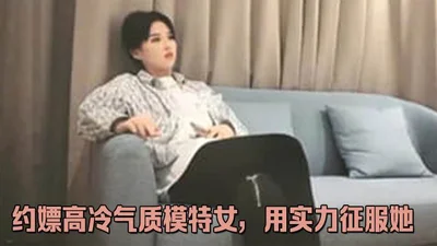 约嫖高冷气质模特女，用实力征服她