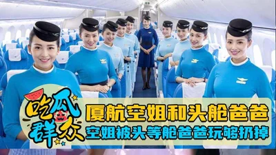 厦航空姐和头舱爸爸空姐被头等舱爸爸玩够后扔掉