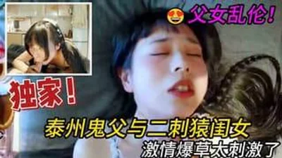 父女乱伦泰州鬼父与闺女啪啪内射激情爆草太刺激了