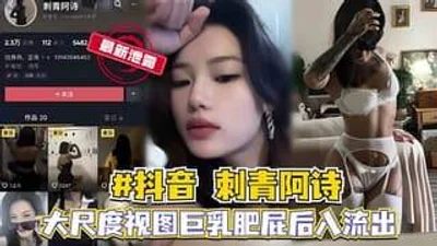 抖音刺青阿诗大尺度视图巨乳肥屁后入流出