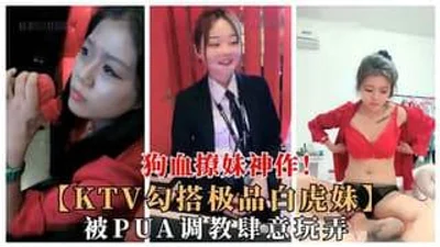 KTV撩极品白虎学生妹被PUA调教任意玩弄狗血勾搭大作