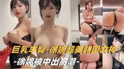 超美韩国女神徐婉被中出高潮迭起
