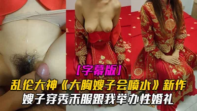 [Sister-in-law incest] Big breast sister-in-law can spray water. New work sister-in-law wears Xiuhe clothes to hold a wedding with me and enters the bridal chamber to orgasm and spray water