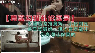 [Real incest record] The guy and his brother hooked up with my aunt in a hot pot restaurant. They will definitely make you climax and feel good-HD