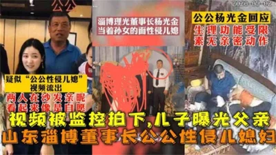 The video of the father-in-law of the chairman of Shandong Zibo sexually assaulting his daughter-in-law was captured by surveillance and his son exposed his father