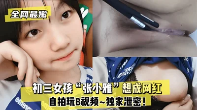 [The most youthful girl on the Internet] A junior high school girl named &quot;Zhang Xiaoya&quot; wants to become an Internet celebrity~selfie video of her playing with pussy~exclusive leak!