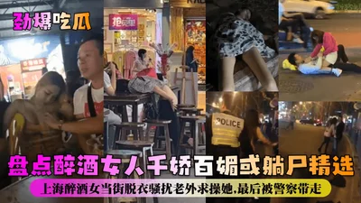 A list of drunk women who are either charming or dead: a drunk woman in Shanghai stripped off her clothes on the street and harassed a foreigner asking for sex, and she was finally taken away by the p