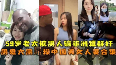 A collection of Chinese beauties and wives with black cocks fucked by black men. A 60-year-old woman was tricked into going to Africa and was gang-raped.