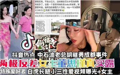 Hot topics on Douyin, the Chengdu incident of Hu Jiyong, the CEO of PetroChina, the real exposure of the polar contrast heroine Dong Sijin, special lovers, the white tiger long-legged mistress sex vid