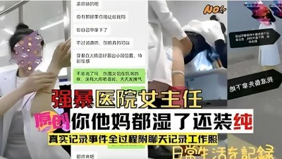 Rape the female director of the hospital, her mother was wet but she still pretended to be pure, the whole process of the incident was recorded, with chat records and work photos