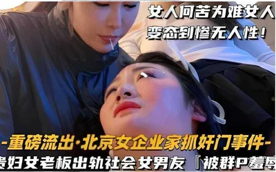 Why do women have to make things difficult for women? Women are so perverted that they are inhumane! - Heavy leaked: Beijing female entrepreneur caught cheating - wealthy female boss cheated on her so