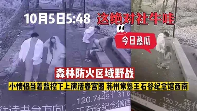 In the forest fire prevention area, a young couple performed a live pornographic picture under surveillance in the southwest of Wang Shigu Memorial Hall in Changshu, Suzhou! October 5th, 5-48 pm This 