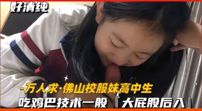 Thousands of people want Foshan school uniform girl high school student, eating cock skills average, big ass back entry