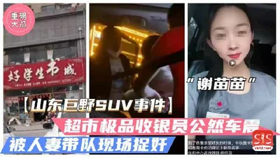 Internet exposure scandal: Shandong Juye car sex is hot, Dagua supermarket cashier Xie Miaomiao had sex with a married man in the middle of the night and was caught