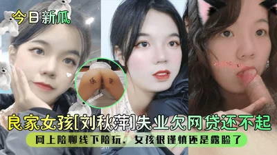 Today&#39;s news: Good girl Liu Qiuping is unemployed and owes online loans and can&#39;t pay them back. She chats with people online and plays with people offline. The girl is very cautious but still