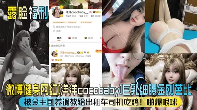 Show your face welfare Weibo fitness network celebrity Yangyang Cocobaby big breasts thin waist King Kong Barbie was supported by the sponsor to teach the taxi driver to eat cock and make the eyeballs