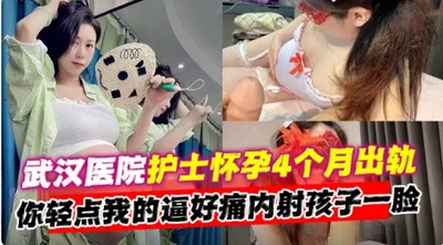 The Internet exposed the black material that a nurse in Wuhan Hospital cheated on her husband four months pregnant. Please be gentle, my pussy hurts, and I ejaculated in the child&#39;s face