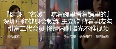 Shenzhen AVIC Fitness Club coach Wang Lixin seduced a second-generation rich member behind her boyfriend&#39;s back and was creampied and exposed indecent video