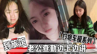 约炮车模系列到旅馆老公查勤边上边讲