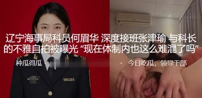 He Meihua, a section officer of Liaoning Maritime Safety Administration_Indecent successor Zhang Jinyu&#39;s indecent selfie with the section chief was exposed. Is it so difficult to get along in the 