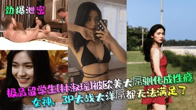 The best overseas student Lin Shuyao was tamed by European and American big dicks and became a sex-addicted goddess. Even the big dicks couldn&#39;t satisfy her.