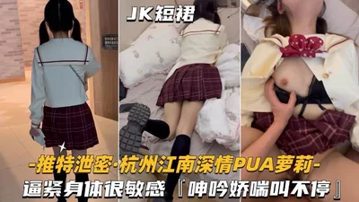 [Hangzhou Jiangnan Deep Love-PUA Lolita Schoolgirl] The tight body is very sensitive, moaning and panting non-stop