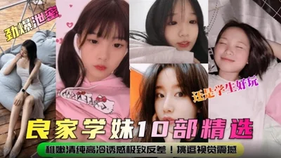 [Breaking News] 10 Selections of Good School Girls - Students are still fun, tender and pure, cold and seductive, the ultimate contrast! Top-notch teasing visual shock!