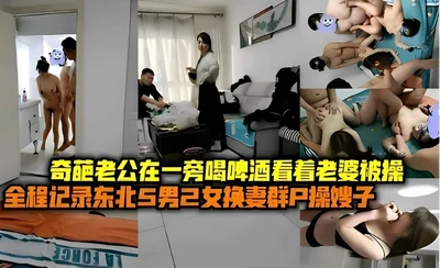 The weird husband drinks beer and watches his wife being fucked. The whole process is recorded in Northeast China. 5 men and 2 women swap wives and have sex