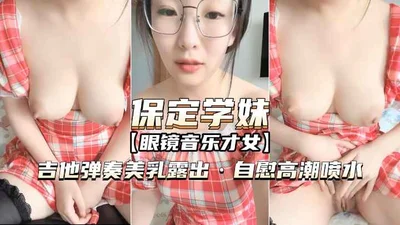 [Baoding schoolgirl - a talented musician with glasses] Playing guitar, exposing her beautiful breasts, masturbating to orgasm and squirting