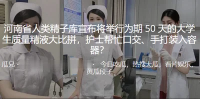 Henan Human Sperm Bank announced that it will hold a 50-day college student quality semen competition. The nurse helped with oral sex and hand-stuffing and put it into the container.