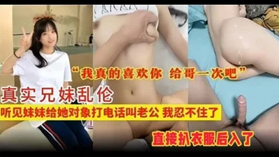 真实兄妹乱伦听见妹妹给她对象打电话叫老公我忍不住了