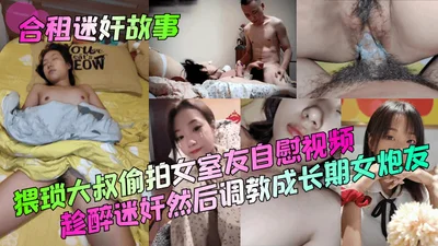 合租迷奸故事猥琐大叔偷拍女室友自慰视频趁醉迷奸然后调教成长期女炮友
