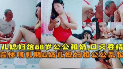 Jilin lactating G-cup daughter-in-law and father-in-law incest daughter-in-law gives milk to 68-year-old father-in-law and swallows sperm