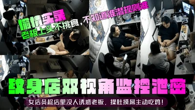 偷情实录纹身店双视角监控泄密女店员趁店里没人诱惑老板揉肚摸屌主动吃鸡老板上头不挑食不知道谁潜规则谁