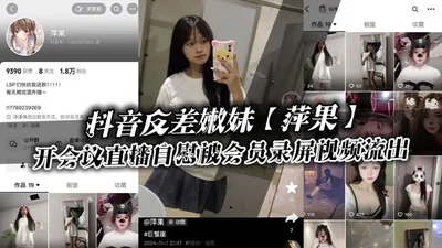 抖音反差嫩妹萍果给付费会员开会议直播自慰被会员录屏视频流出只要哥哥钱到位妹妹姿势全都会