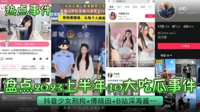 Hot events review the top ten hot melon events in the first half of 2023-Douyin girl was detained by B station deep sea sauce