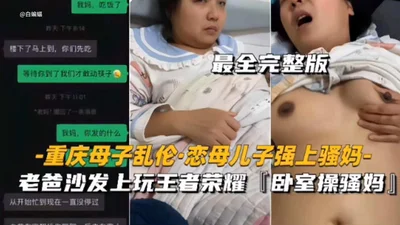 Chongqing mother and son incest, mother-love, son rapes his mother, the most complete version, dad plays King of Glory on the sofa, I fuck my mom in the bedroom