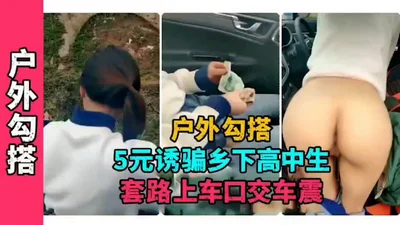 Hooking up outdoors for 5 yuan to lure a rural high school student into getting in the car for oral sex and sex