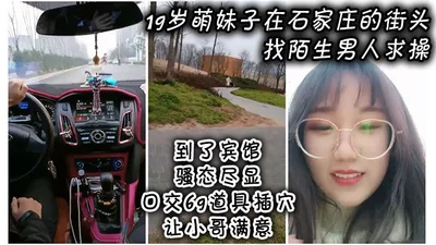 A 19-year-old cute girl found a strange man on the street in Shijiazhuang and asked him to be fucked. She went to the hotel and showed her slutty behavior. She gave a blowjob and used 69 props to sati