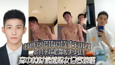 Douyin net celebrity basketball player Song Yanqiao was exposed for flirting with female reporters in high school, and indecent videos of both men and women were leaked