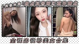 抖音合集盘点抖音网红意外露点全裸出镜的美女合集