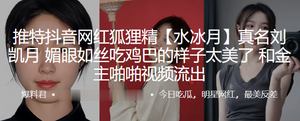 抖音网红.狐狸.精真名刘.凯月媚眼如.丝吃鸡巴.v的样子太.美了和金主.啪啪视.频流出