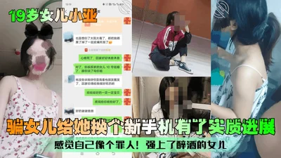 19-year-old daughter Xiaoya lied to her daughter and bought her a new phone. She made some real progress. She felt like a sinner and raped her drunk daughter.