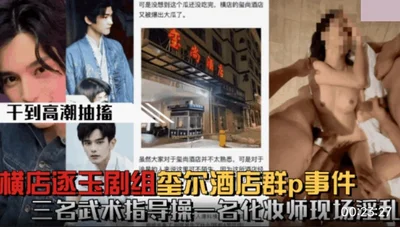 Hot search on Weibo: Group sex incident of Hengdian Zhuyu crew at Xishang Hotel_Three martial arts instructors fucking one makeup artist