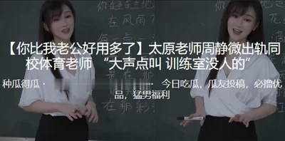 You are much more useful than my husband. Taiyuan teacher Zhou Jingwei cheated on her with the physical education teacher from the same school. Shout louder. There is no one in the training room.