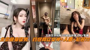 Beijing fitness hunk makes an appointment to fuck the Internet celebrity goddess + wife + well-known TS, attacking and defending