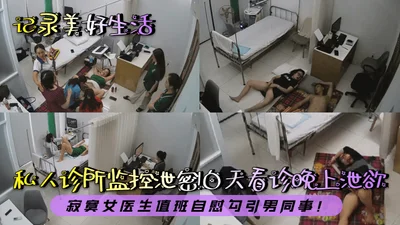记录美好生活私人诊所监控泄密白天看诊晚上泄欲寂寞女医生值班自慰勾引男同事